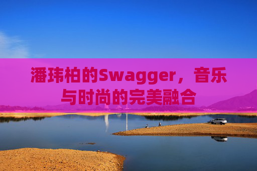 潘玮柏的Swagger，音乐与时尚的完美融合